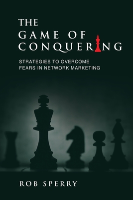 The Game of Conquering: Strategies To Overcome Fears In Network Marketing - Rob L. Sperry