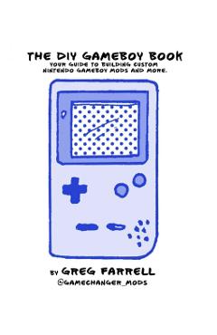 Game Boy Modding: A Beginner's Guide to Game Boy Mods, Collecting, History, and More! - Greg Farrell