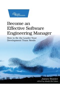 Become an Effective Software Engineering Manager: How to Be the Leader Your Development Team Needs - James Dr Stanier