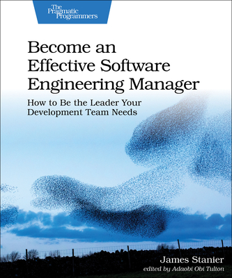 Become an Effective Software Engineering Manager: How to Be the Leader Your Development Team Needs - James Dr Stanier