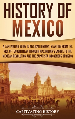 History of Mexico: A Captivating Guide to Mexican History, Starting from the Rise of Tenochtitlan through Maximilian's Empire to the Mexi - Captivating History