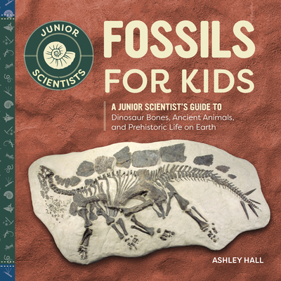 Fossils for Kids: A Junior Scientist's Guide to Dinosaur Bones, Ancient Animals, and Prehistoric Life on Earth - Ashley Hall