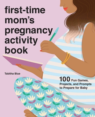 First-Time Mom's Pregnancy Activity Book: 100 Fun Games, Projects, and Prompts to Prepare for Baby - Tabitha Blue