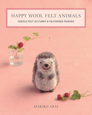 Happy Wool Felt Animals: Needle Felt 30 Furry & Feathered Friends - Makiko Arai