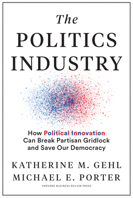 The Politics Industry: How Political Innovation Can Break Partisan Gridlock and Save Our Democracy - Katherine M. Gehl