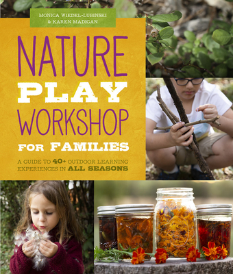 Nature Play Workshop for Families: A Guide to 40+ Outdoor Learning Experiences in All Seasons - Monica Wiedel-lubinski