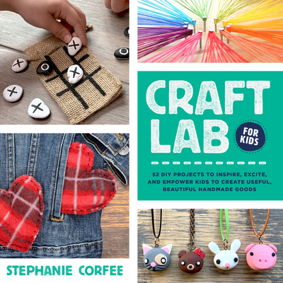 Craft Lab for Kids: 52 DIY Projects to Inspire, Excite, and Empower Kids to Create Useful, Beautiful Handmade Goods - Stephanie Corfee