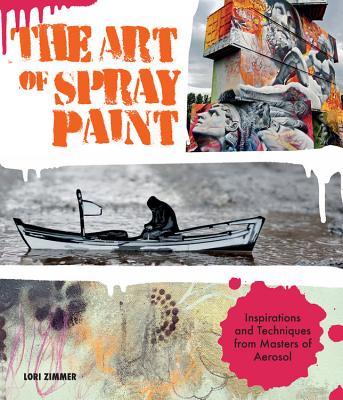 The Art of Spray Paint: Inspirations and Techniques from Masters of Aerosol - Lori Zimmer