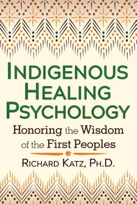 Indigenous Healing Psychology: Honoring the Wisdom of the First Peoples - Richard Katz