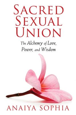 Sacred Sexual Union: The Alchemy of Love, Power, and Wisdom - Anaiya Sophia