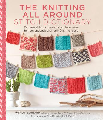 The Knitting All Around Stitch Dictionary: 150 New Stitch Patterns to Knit Top Down, Bottom Up, Back and Forth & in the Round - Wendy Bernard