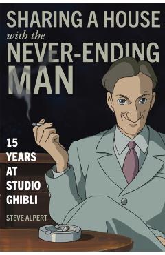 Sharing a House with the Never-Ending Man: 15 Years at Studio Ghibli - Steve Alpert