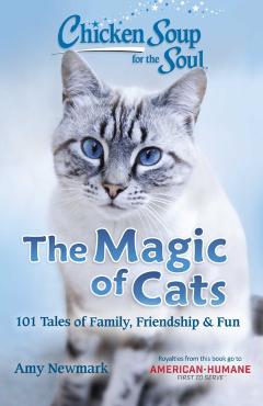 Chicken Soup for the Soul: The Magic of Cats: 101 Tales of Family, Friendship & Fun - Amy Newmark