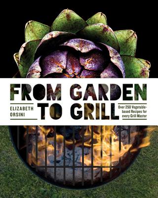 From Garden to Grill: Over 250 Vegetable-Based Recipes for Every Grill Master - Elizabeth Orsini