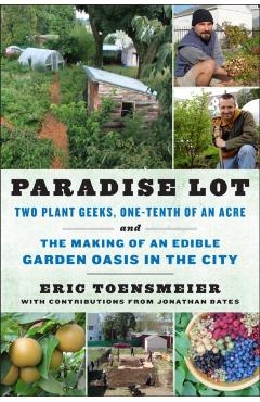 Paradise Lot: Two Plant Geeks, One-Tenth of an Acre, and the Making of an Edible Garden Oasis in the City - Eric Toensmeier