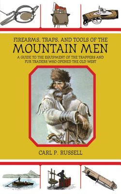 Firearms, Traps, & Tools of the Mountain Men: A Guide to the Equipment of the Trappers and Fur Traders Who Opened the Old West - Carl P. Russell