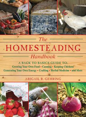 Homesteading: A Backyard Guide to Growing Your Own Food, Canning, Keeping Chickens, Generating Your Own Energy, Crafting, Herbal Med - Abigail Gehring