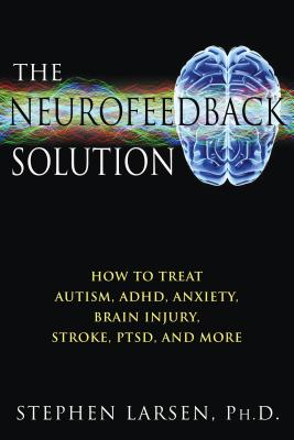 The Neurofeedback Solution: How to Treat Autism, Adhd, Anxiety, Brain Injury, Stroke, Ptsd, and More - Stephen Larsen