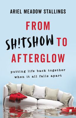 From Sh!tshow to Afterglow: Putting Life Back Together When It All Falls Apart - Ariel Meadow Stallings