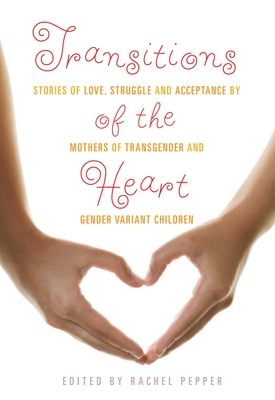 Transitions of the Heart: Stories of Love, Struggle and Acceptance by Mothers of Transgender and Gender Variant Children - Rachel Pepper