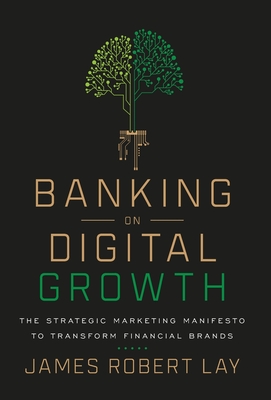 Banking on Digital Growth: The Strategic Marketing Manifesto to Transform Financial Brands - James Robert Lay