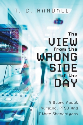 The View From The Wrong Side Of The Day: A Story About Nursing, PTSD And Other Shenanigans - T. C. Randall