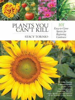 Plants You Can't Kill: 101 Easy-To-Grow Species for Beginning Gardeners - Stacy Tornio