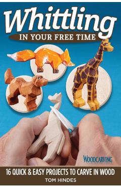 Whittling in Your Free Time: 16 Quick & Easy Projects to Carve in Wood - Tom Hindes