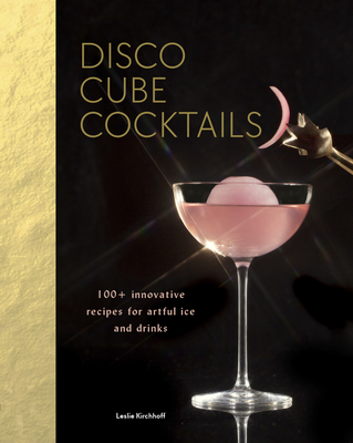 Disco Cube Cocktails: 100+ Innovative Recipes for Artful Ice and Drinks (Fancy Ice Cube and Cocktail Recipe Book, Bartending and Mixology Bo - Leslie Kirchhoff