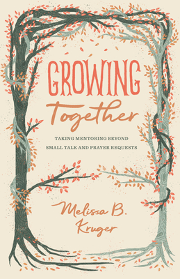 Growing Together: Taking Mentoring Beyond Small Talk and Prayer Requests - Melissa Kruger