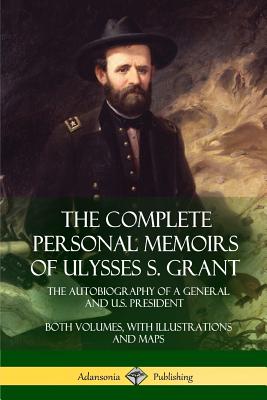 The Complete Personal Memoirs of Ulysses S. Grant: The Autobiography of a General and U.S. President - Both Volumes, with Illustrations and Maps - Ulysses S. Grant
