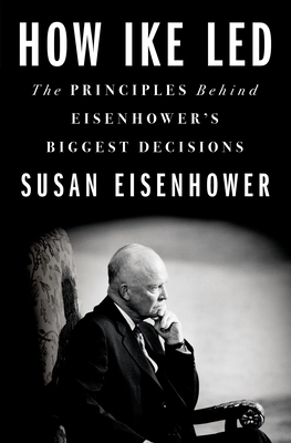 How Ike Led: The Principles Behind Eisenhower's Biggest Decisions - Susan Eisenhower