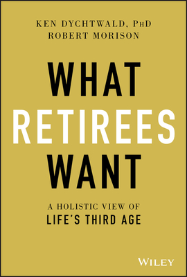 What Retirees Want: A Holistic View of Life's Third Age - Ken Dychtwald