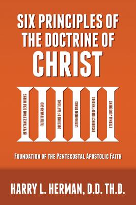 Six Principles of the Doctrine of Christ: Foundation for Pentecostal Apostolic Faith - Harry Herman