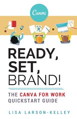 Ready, Set, Brand!: The Canva for Work Quickstart Guide - Lisa Larson-kelley