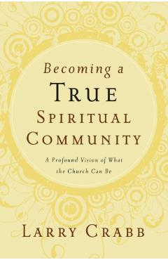 Becoming a True Spiritual Community: A Profound Vision of What the Church Can Be - Larry Crabb