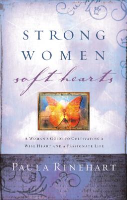 Strong Women, Soft Hearts: A Woman's Guide to Cultivating a Wise Heart and a Passionate Life - Paula Rinehart