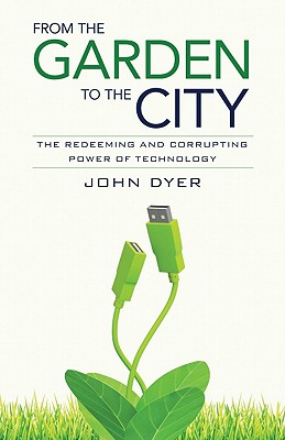 From the Garden to the City: The Redeeming and Corrupting Power of Technology - John Dyer