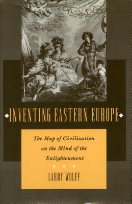 Inventing Eastern Europe: The Map of Civilization on the Mind of the Enlightenment - Larry Wolff
