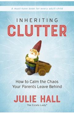 Inheriting Clutter: How to Calm the Chaos Your Parents Leave Behind - Julie Hall