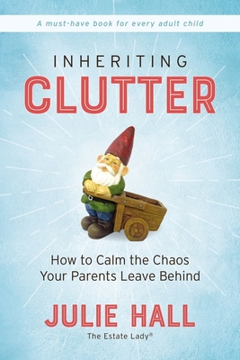 Inheriting Clutter: How to Calm the Chaos Your Parents Leave Behind - Julie Hall