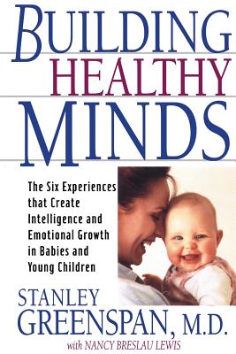 Building Healthy Minds: The Six Experiences That Create Intelligence and Emotional Growth in Babies and Young Children - Stanley I. Greenspan