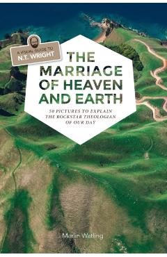 The Marriage of Heaven and Earth - a Visual Guide to N.T. Wright: 50 Pictures to Explain the Rock Star Theologian of Our Day - Marlin Watling