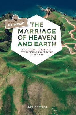 The Marriage of Heaven and Earth - a Visual Guide to N.T. Wright: 50 Pictures to Explain the Rock Star Theologian of Our Day - Marlin Watling