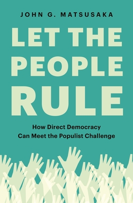 Let the People Rule: How Direct Democracy Can Meet the Populist Challenge - John G. Matsusaka