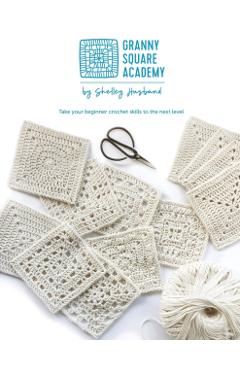 Granny Square Academy: Take your beginner crochet skills to the next level - Shelley Husband