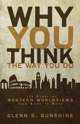 Why You Think the Way You Do: The Story of Western Worldviews from Rome to Home - Glenn S. Sunshine
