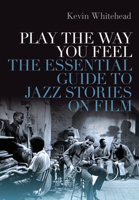 Play the Way You Feel: The Essential Guide to Jazz Stories on Film - Kevin Whitehead