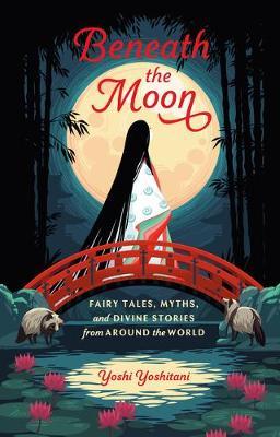 Beneath the Moon: Fairy Tales, Myths, and Divine Stories from Around the World - Yoshi Yoshitani