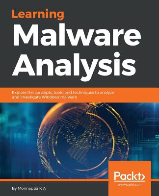 Learning Malware Analysis: Explore the concepts, tools, and techniques to analyze and investigate Windows malware - Monnappa K. A.